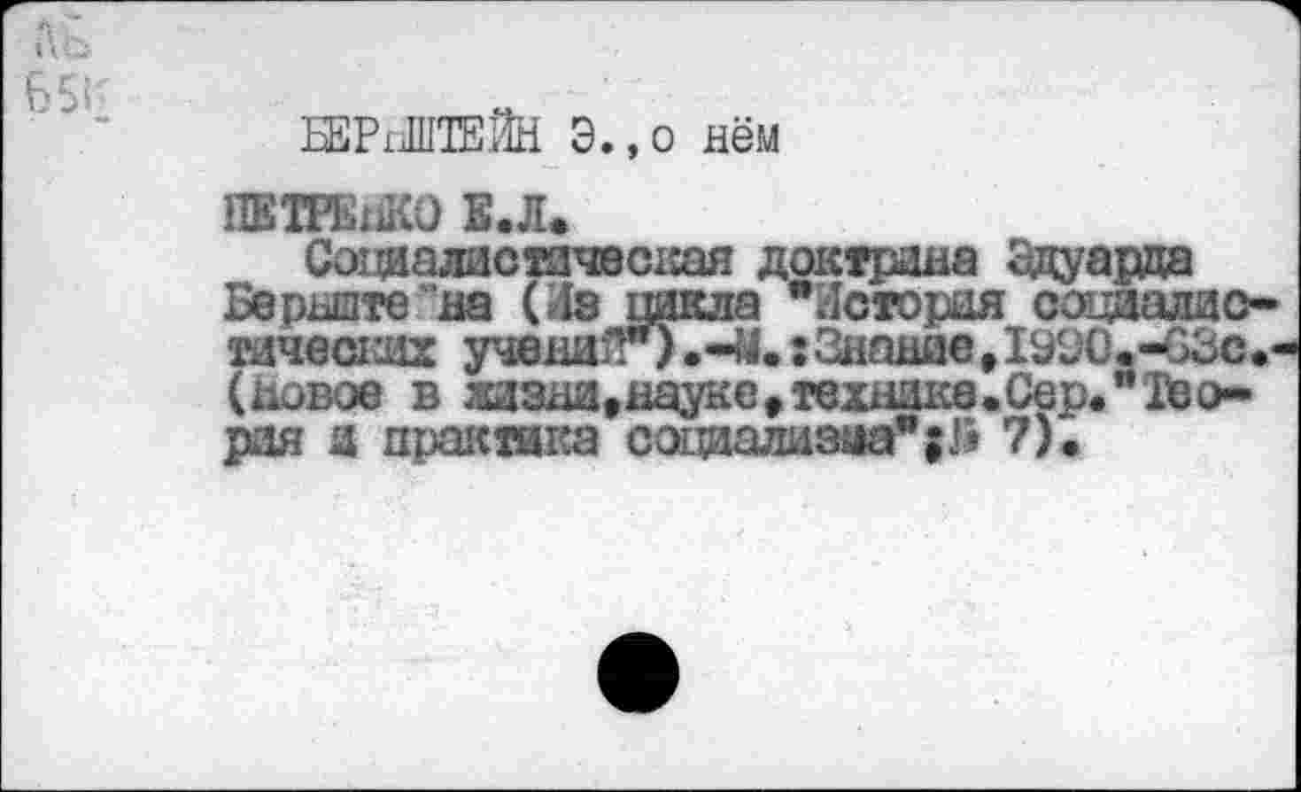 ﻿БЕРпШТЕЙН Э.,о нём
ПВТРЕнКО Е.Л.
Социалистическая доктрина Эдуарда
Бериште на (Из цикла "История социалистических учений**) .-М.: Знание ,1990.-СЗс.-(новое в жизни,науке,технике.Сер."Теория и практика социализма”; Г» 7).